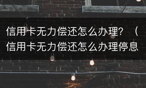信用卡无力偿还怎么办理？（信用卡无力偿还怎么办理停息挂账）