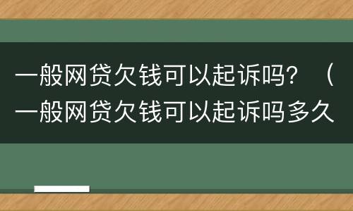 一般网贷欠钱可以起诉吗？（一般网贷欠钱可以起诉吗多久）