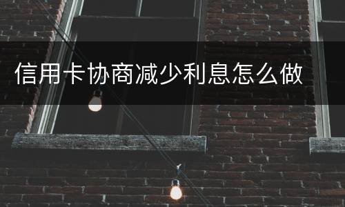 信用卡协商减少利息怎么做