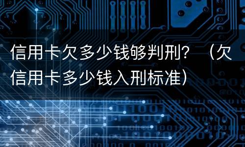 信用卡欠多少钱够判刑？（欠信用卡多少钱入刑标准）