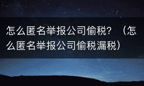 怎么匿名举报公司偷税？（怎么匿名举报公司偷税漏税）