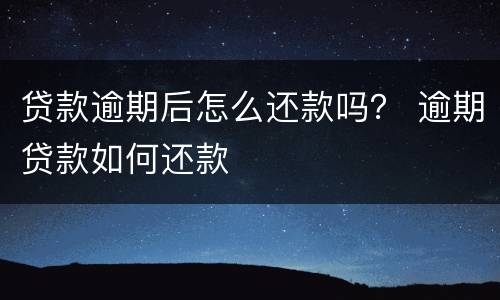 贷款逾期后怎么还款吗？ 逾期贷款如何还款