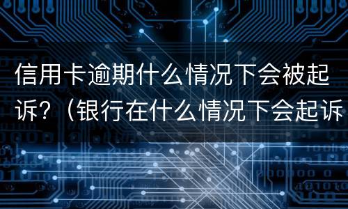 信用卡逾期什么情况下会被起诉?（银行在什么情况下会起诉信用卡逾期人员）