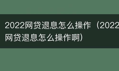 2022网贷退息怎么操作（2022网贷退息怎么操作啊）