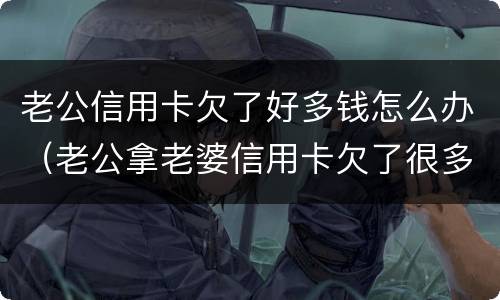 老公信用卡欠了好多钱怎么办（老公拿老婆信用卡欠了很多钱）