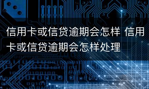 信用卡或信贷逾期会怎样 信用卡或信贷逾期会怎样处理