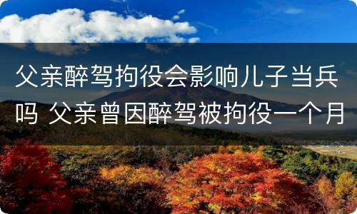 父亲醉驾拘役会影响儿子当兵吗 父亲曾因醉驾被拘役一个月影响儿子当兵吗