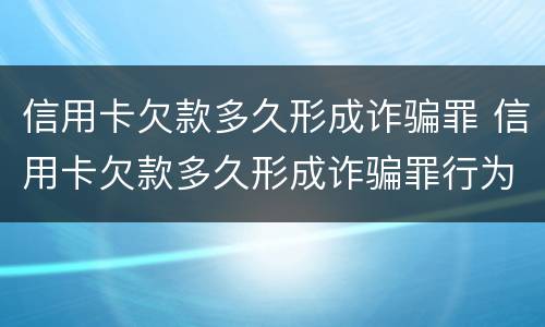 信用卡欠款多久形成诈骗罪 信用卡欠款多久形成诈骗罪行为