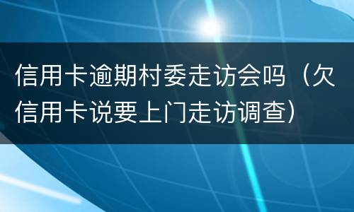 信用卡逾期村委走访会吗（欠信用卡说要上门走访调查）