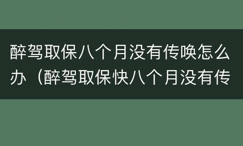 醉驾取保八个月没有传唤怎么办（醉驾取保快八个月没有传唤）