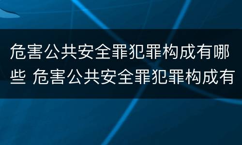 危害公共安全罪犯罪构成有哪些 危害公共安全罪犯罪构成有哪些要件