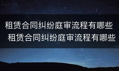 租赁合同纠纷庭审流程有哪些 租赁合同纠纷庭审流程有哪些内容
