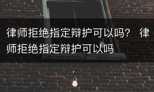 律师拒绝指定辩护可以吗？ 律师拒绝指定辩护可以吗