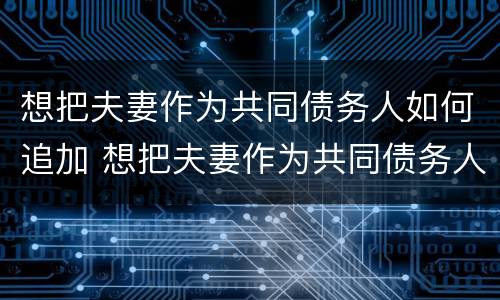 想把夫妻作为共同债务人如何追加 想把夫妻作为共同债务人如何追加被告