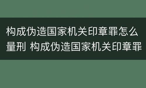 构成伪造国家机关印章罪怎么量刑 构成伪造国家机关印章罪怎么量刑的