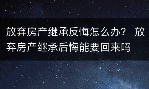 放弃房产继承反悔怎么办？ 放弃房产继承后悔能要回来吗