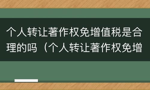 个人转让著作权免增值税是合理的吗（个人转让著作权免增值税是合理的吗为什么）
