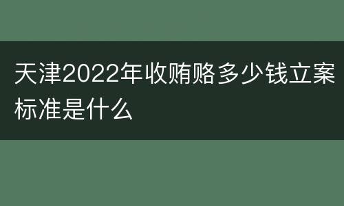 天津2022年收贿赂多少钱立案标准是什么