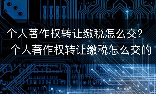 个人著作权转让缴税怎么交？ 个人著作权转让缴税怎么交的