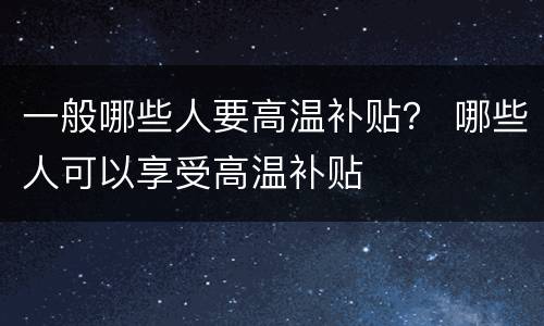 一般哪些人要高温补贴？ 哪些人可以享受高温补贴