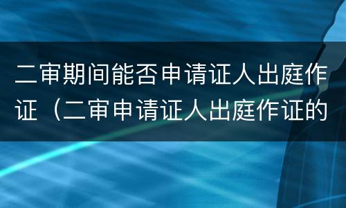 二审期间能否申请证人出庭作证（二审申请证人出庭作证的条件）