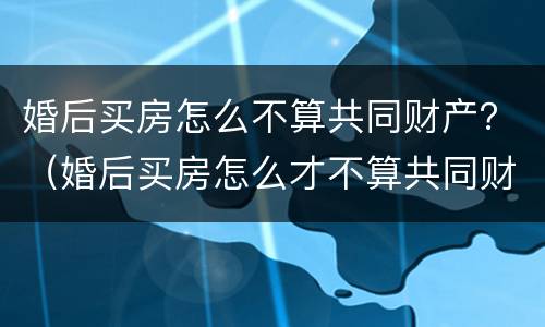 婚后买房怎么不算共同财产？（婚后买房怎么才不算共同财产）