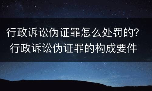 行政诉讼伪证罪怎么处罚的？ 行政诉讼伪证罪的构成要件