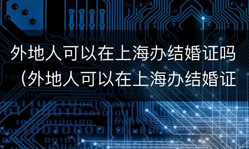 外地人可以在上海办结婚证吗（外地人可以在上海办结婚证吗）