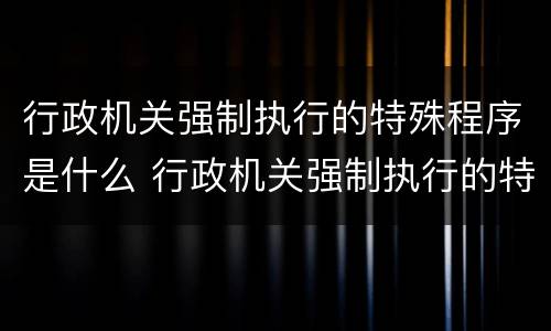 行政机关强制执行的特殊程序是什么 行政机关强制执行的特殊程序是什么意思