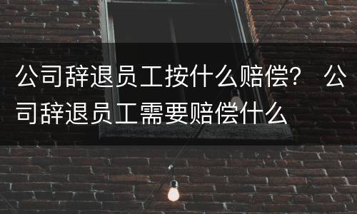 公司辞退员工按什么赔偿？ 公司辞退员工需要赔偿什么