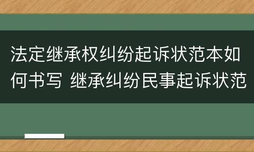 法定继承权纠纷起诉状范本如何书写 继承纠纷民事起诉状范文