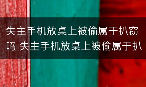 失主手机放桌上被偷属于扒窃吗 失主手机放桌上被偷属于扒窃吗判几年