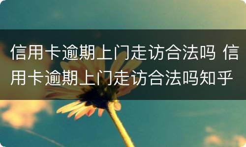 信用卡逾期上门走访合法吗 信用卡逾期上门走访合法吗知乎