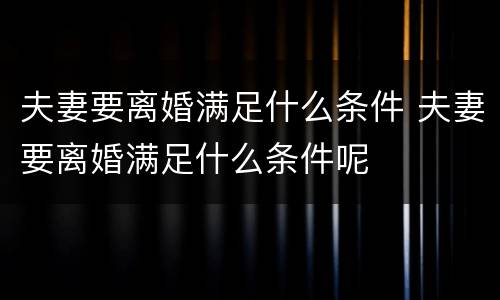 夫妻要离婚满足什么条件 夫妻要离婚满足什么条件呢