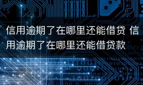 信用逾期了在哪里还能借贷 信用逾期了在哪里还能借贷款
