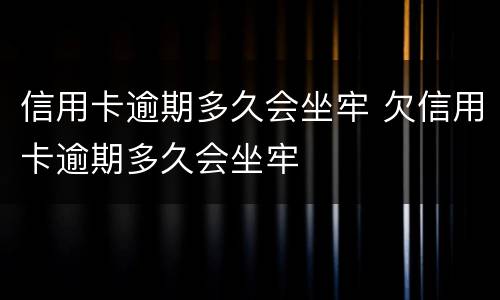 信用卡逾期多久会坐牢 欠信用卡逾期多久会坐牢