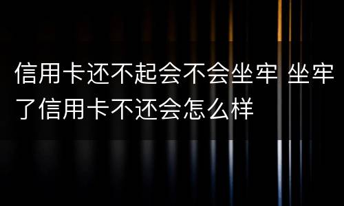 信用卡还不起会不会坐牢 坐牢了信用卡不还会怎么样