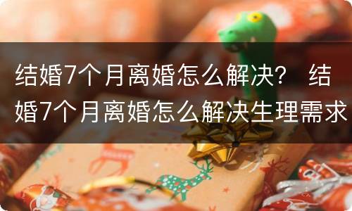 结婚7个月离婚怎么解决？ 结婚7个月离婚怎么解决生理需求
