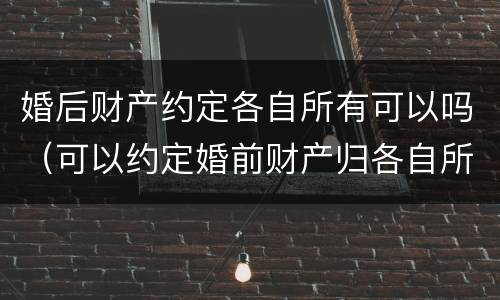 婚后财产约定各自所有可以吗（可以约定婚前财产归各自所有吗）