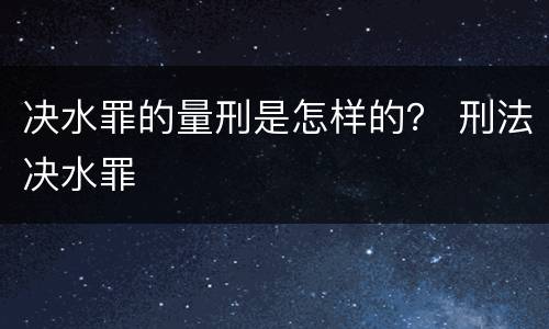 决水罪的量刑是怎样的？ 刑法决水罪