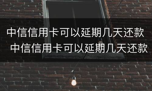 中信信用卡可以延期几天还款 中信信用卡可以延期几天还款嘛