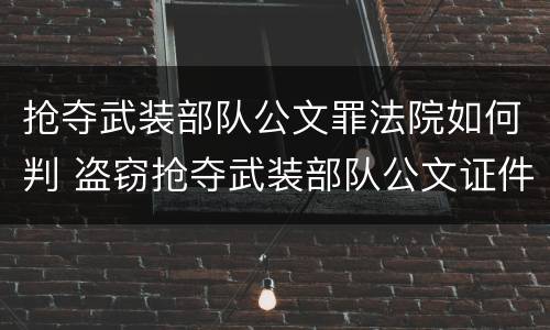 抢夺武装部队公文罪法院如何判 盗窃抢夺武装部队公文证件印章罪