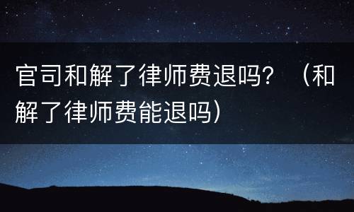 官司和解了律师费退吗？（和解了律师费能退吗）