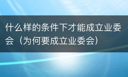 什么样的条件下才能成立业委会（为何要成立业委会）
