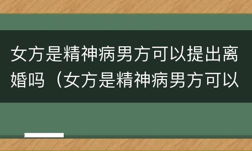 女方是精神病男方可以提出离婚吗（女方是精神病男方可以提出离婚吗）