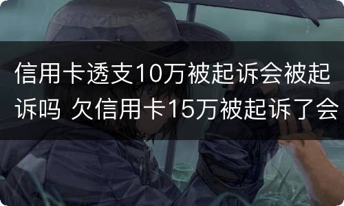 信用卡透支10万被起诉会被起诉吗 欠信用卡15万被起诉了会怎么样