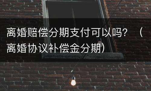 离婚赔偿分期支付可以吗？（离婚协议补偿金分期）