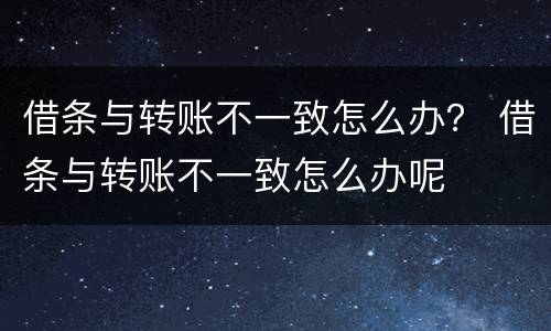 借条与转账不一致怎么办？ 借条与转账不一致怎么办呢