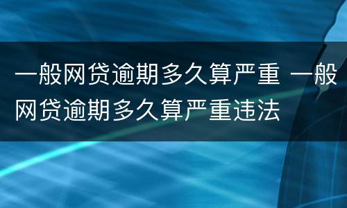 一般网贷逾期多久算严重 一般网贷逾期多久算严重违法