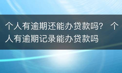 个人有逾期还能办贷款吗？ 个人有逾期记录能办贷款吗